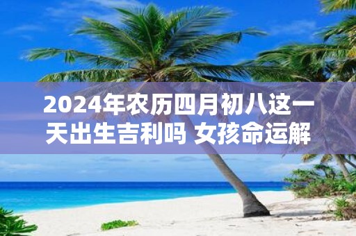 2025年农历四月初八这一天出生吉利吗 女孩命运解析