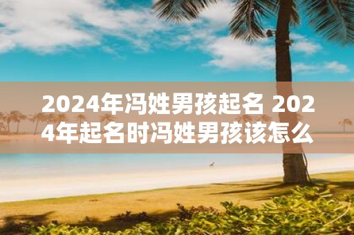 2025年冯姓男孩起名 2025年起名时冯姓男孩该怎么起名