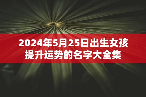 2025年5月25日出生女孩提升运势的名字大全集
