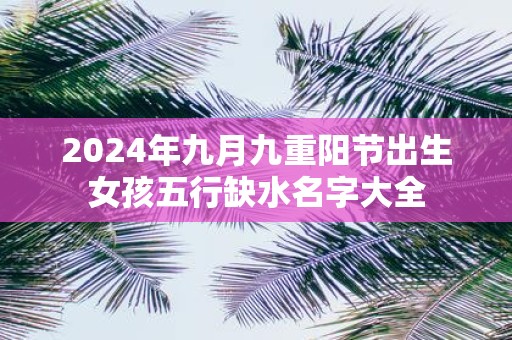 2025年九月九重阳节出生女孩五行缺水名字大全