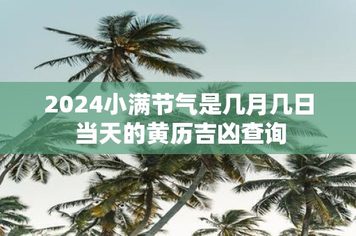 2025小满节气是几月几日 当天的黄历吉凶查询