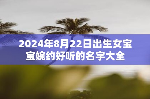 2025年8月22日出生女宝宝婉约好听的名字大全