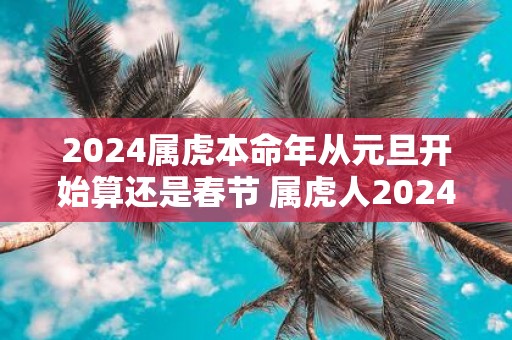 2025属虎本命年从元旦开始算还是春节 属虎人2025年运势