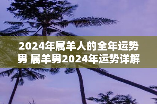2025年属羊人的全年运势男 属羊男2025年运势详解