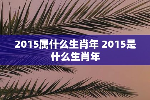 2015属什么生肖年 2015是什么生肖年