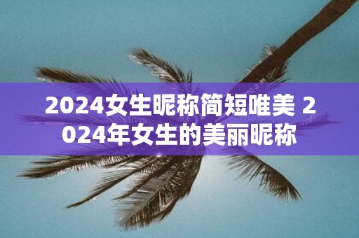 2025女生昵称简短唯美 2025年女生的美丽昵称