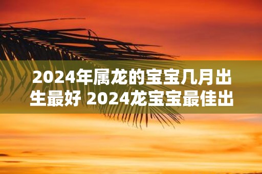 2025年属龙的宝宝几月出生最好 2025龙宝宝最佳出生月