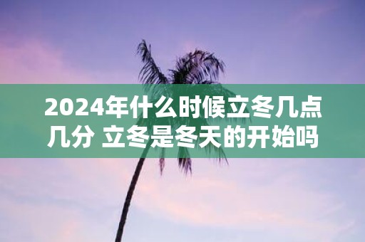 2025年什么时候立冬几点几分 立冬是冬天的开始吗