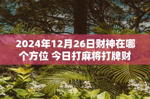 2025年12月26日财神在哪个方位 今日打麻将打牌财运方位