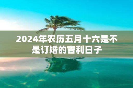 2025年农历五月十六是不是订婚的吉利日子