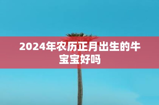 2025年农历正月出生的牛宝宝好吗