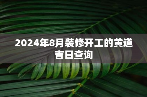 2025年8月装修开工的黄道吉日查询