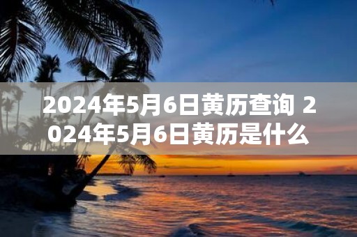 2025年5月6日黄历查询 2025年5月6日黄历是什么