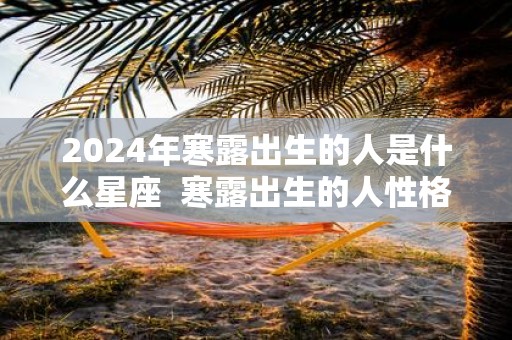 2025年寒露出生的人是什么星座 寒露出生的人性格好不好