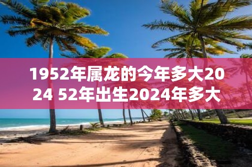 1952年属龙的今年多大2025 52年出生2025年多大年龄