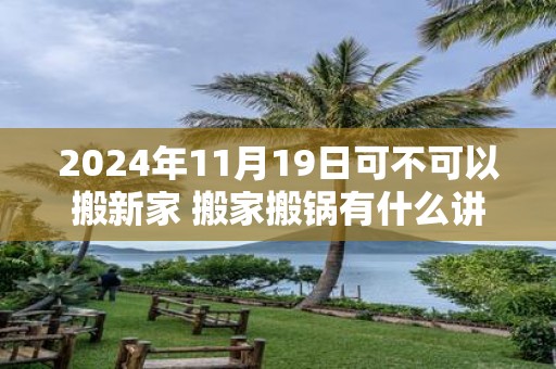 2025年11月19日可不可以搬新家 搬家搬锅有什么讲究