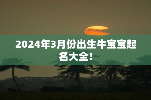 2025年3月份出生牛宝宝起名大全！