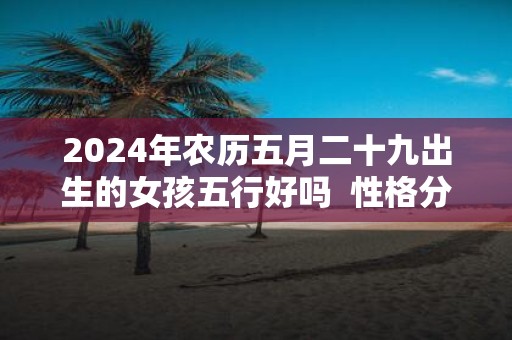 2025年农历五月二十九出生的女孩五行好吗 性格分析