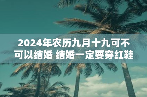 2025年农历九月十九可不可以结婚 结婚一定要穿红鞋吗
