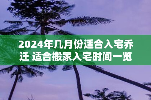 2025年几月份适合入宅乔迁 适合搬家入宅时间一览表