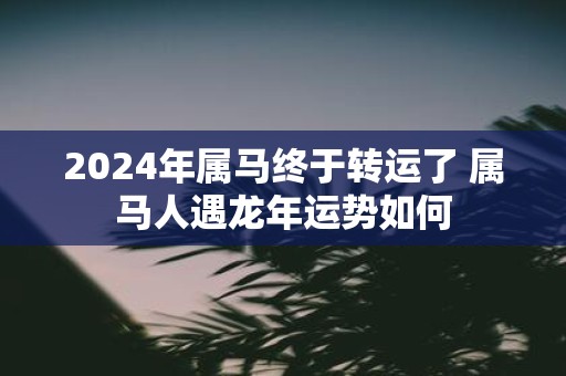 2025年属马终于转运了 属马人遇蛇年运势如何