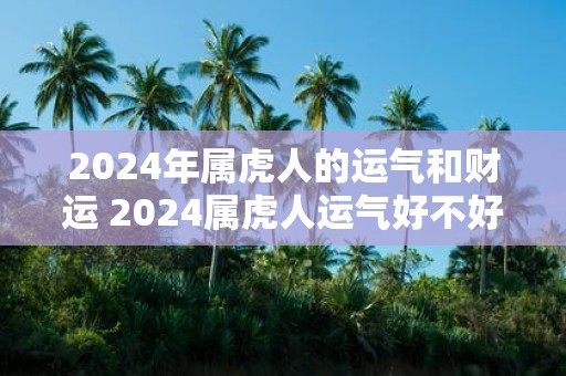 2025年属虎人的运气和财运 2025属虎人运气好不好