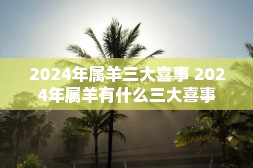 2025年属羊三大喜事 2025年属羊有什么三大喜事