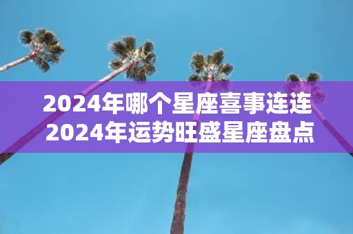 2025年哪个星座喜事连连 2025年运势旺盛星座盘点