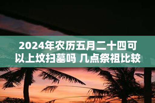 2025年农历五月二十四可以上坟扫墓吗 几点祭祖比较好