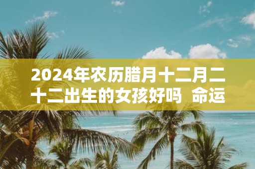 2025年农历腊月十二月二十二出生的女孩好吗 命运解析
