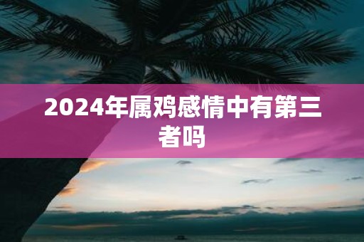 2025年属鸡感情中有第三者吗