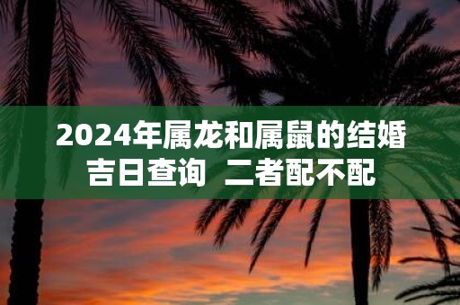 2025年属龙和属鼠的结婚吉日查询 二者配不配