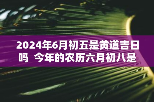2025年6月初五是黄道吉日吗 今年的农历六月初八是不是黄道吉日