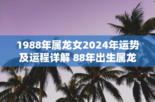 1988年属龙女2025年运势及运程详解 88年出生属龙人2025全年每月运势女性