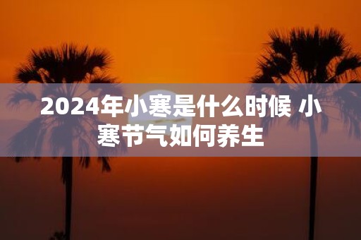 2025年小寒是什么时候 小寒节气如何养生