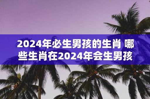 2025年必生男孩的生肖 哪些生肖在2025年会生男孩