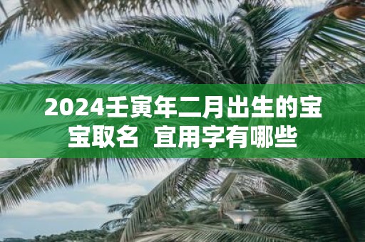 2025壬寅年二月出生的宝宝取名 宜用字有哪些