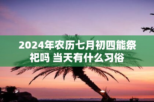 2025年农历七月初四能祭祀吗 当天有什么习俗