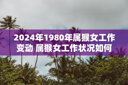 2025年1980年属猴女工作变动 属猴女工作状况如何