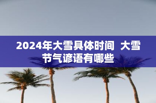 2025年大雪具体时间 大雪节气谚语有哪些