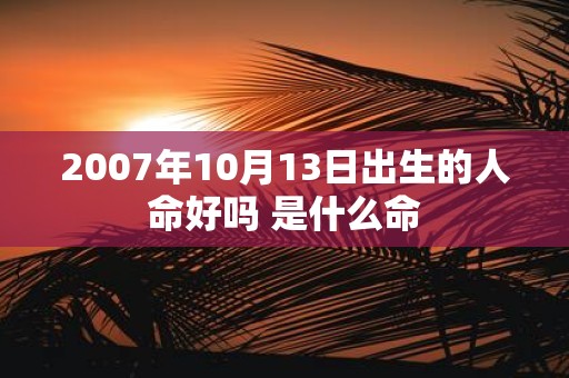2007年10月13日出生的人命好吗 是什么命