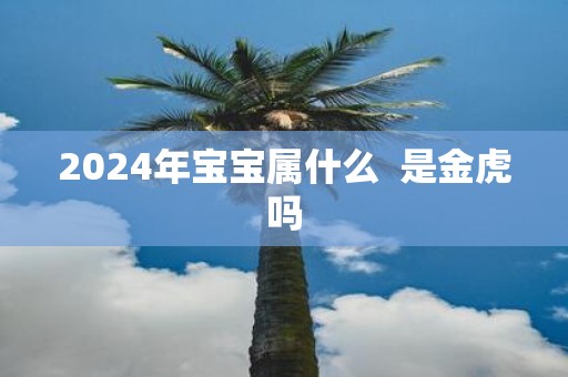 2025年宝宝属什么 是金虎吗