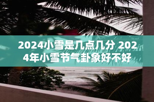 2025小雪是几点几分 2025年小雪节气卦象好不好