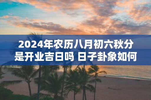 2025年农历八月初六秋分是开业吉日吗 日子卦象如何