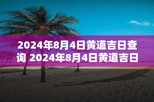 2025年8月4日黄道吉日查询 2025年8月4日黄道吉日是什么