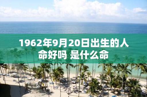 1962年9月20日出生的人命好吗 是什么命