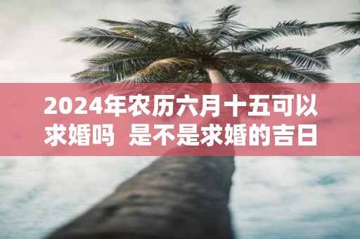 2025年农历六月十五可以求婚吗 是不是求婚的吉日