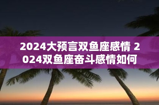 2025大预言双鱼座感情 2025双鱼座奋斗感情如何