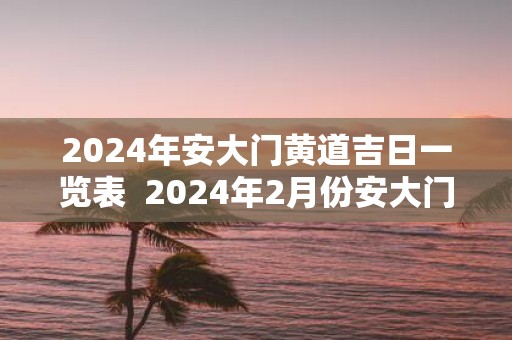 2025年安大门黄道吉日一览表 2025年2月份安大门吉日