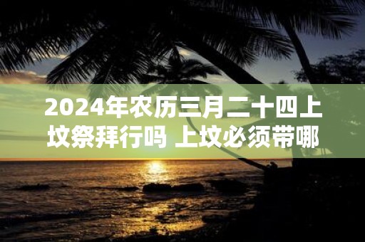 2025年农历三月二十四上坟祭拜行吗 上坟必须带哪些东西